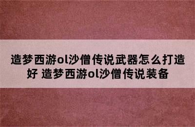 造梦西游ol沙僧传说武器怎么打造好 造梦西游ol沙僧传说装备